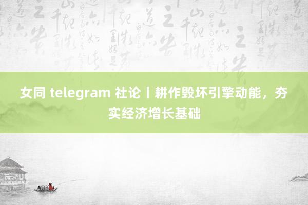 女同 telegram 社论丨耕作毁坏引擎动能，夯实经济增长基础