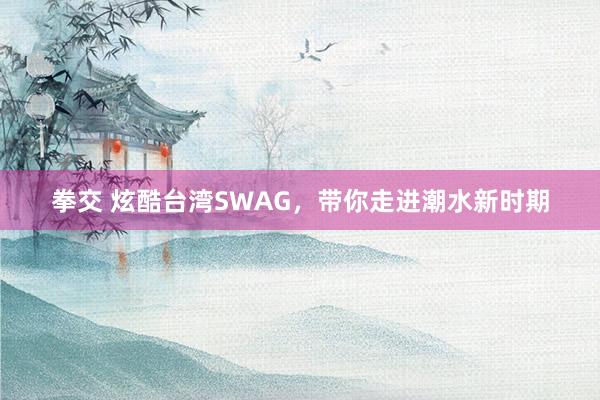 拳交 炫酷台湾SWAG，带你走进潮水新时期
