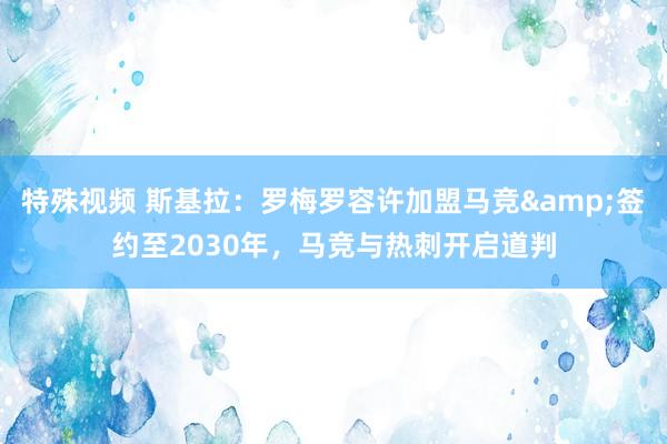 特殊视频 斯基拉：罗梅罗容许加盟马竞&签约至2030年，马竞与热刺开启道判